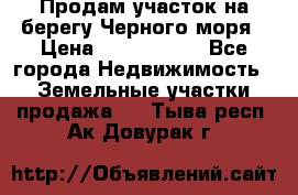 Продам участок на берегу Черного моря › Цена ­ 4 300 000 - Все города Недвижимость » Земельные участки продажа   . Тыва респ.,Ак-Довурак г.